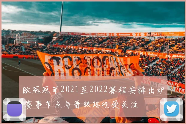 欧冠冠军2021至2022赛程安排出炉 赛事节点与晋级路径受关注