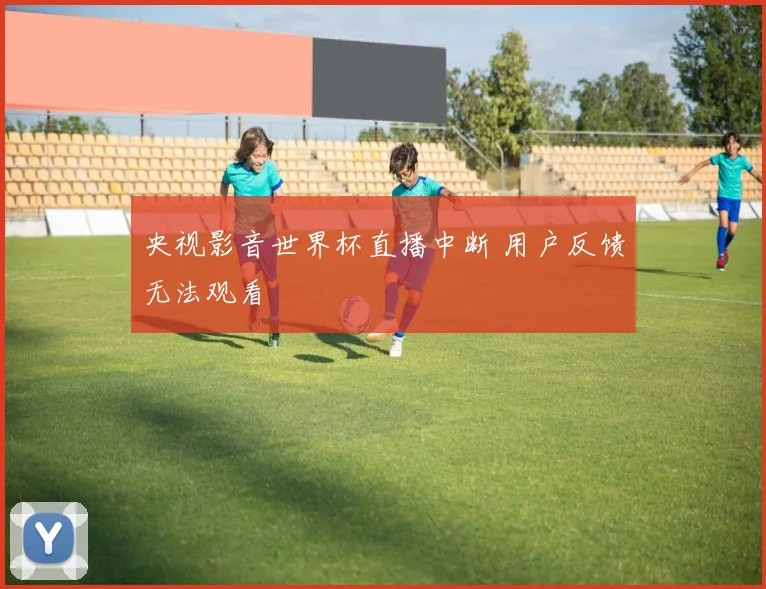 央视影音世界杯直播中断 用户反馈无法观看
