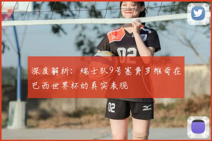 深度解析：瑞士队9号塞费罗维奇在巴西世界杯的真实表现