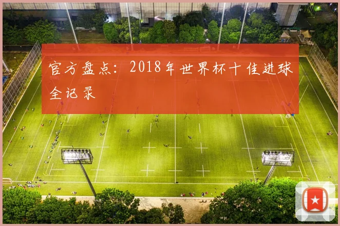 官方盘点:2018年世界杯十佳进球全记录