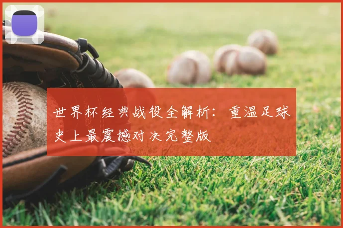 世界杯经典战役全解析：重温足球史上最震撼对决完整版
