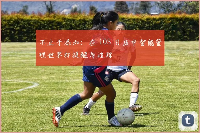 不止于添加:在 iOS 日历中智能管理世界杯提醒与追踪