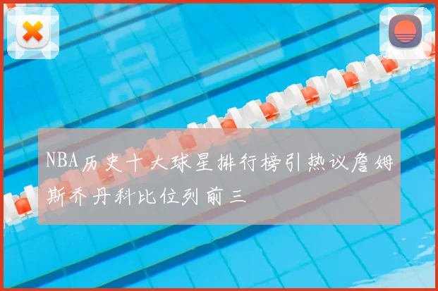 NBA历史十大球星排行榜引热议詹姆斯乔丹科比位列前三