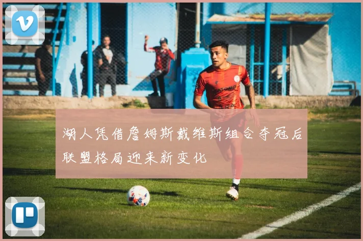 湖人凭借詹姆斯戴维斯组合夺冠后联盟格局迎来新变化