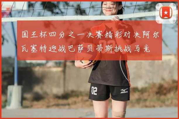 国王杯四分之一决赛精彩对决阿尔瓦塞特迎战巴萨贝蒂斯挑战马竞