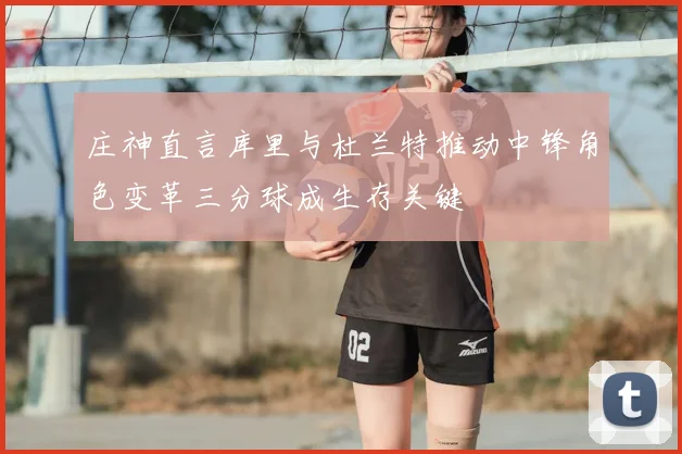 庄神直言库里与杜兰特推动中锋角色变革三分球成生存关键