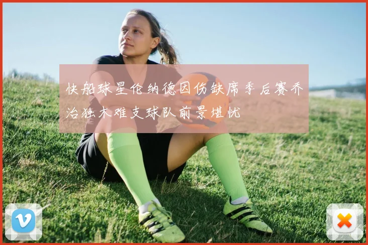 快船球星伦纳德因伤缺席季后赛乔治独木难支球队前景堪忧