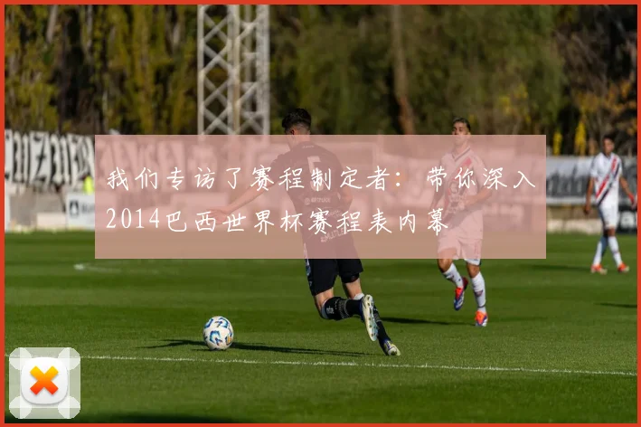 我们专访了赛程制定者:带你深入2014巴西世界杯赛程表内幕