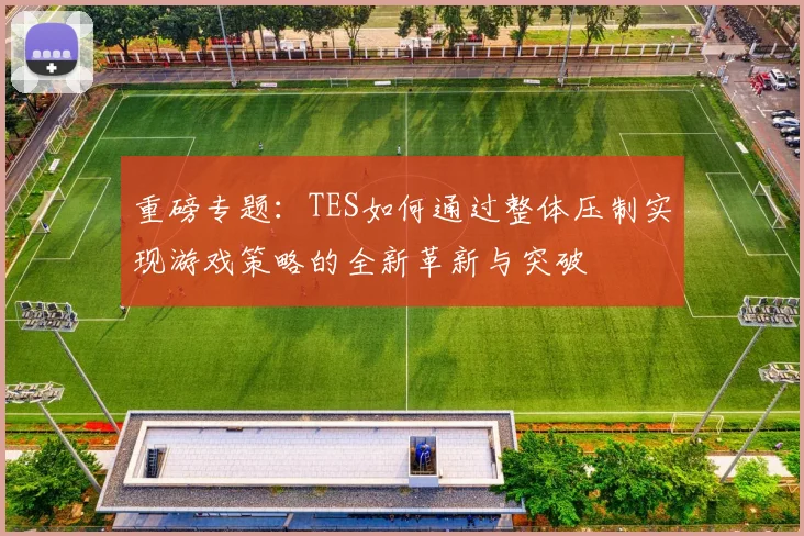 重磅专题：TES如何通过整体压制实现游戏策略的全新革新与突破