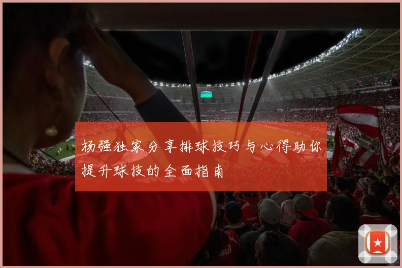杨强独家分享排球技巧与心得助你提升球技的全面指南
