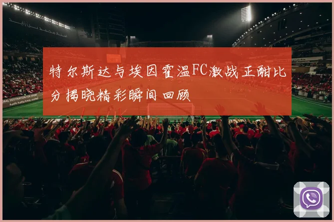 特尔斯达与埃因霍温FC激战正酣比分揭晓精彩瞬间回顾