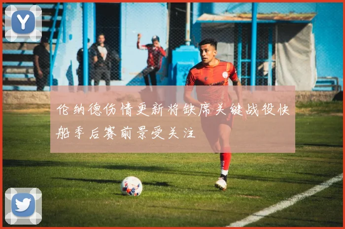 伦纳德伤情更新将缺席关键战役快船季后赛前景受关注