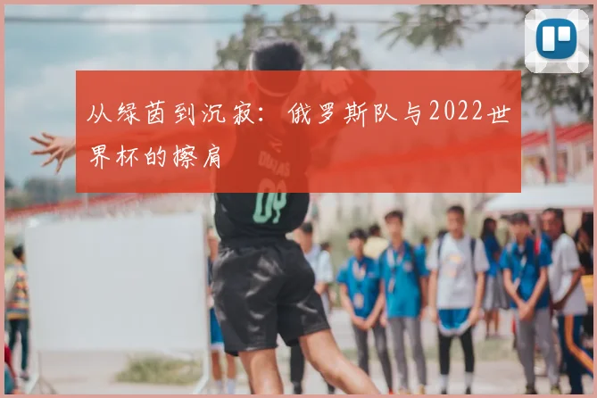 从绿茵到沉寂：俄罗斯队与2022世界杯的擦肩