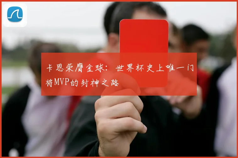 卡恩荣膺金球：世界杯史上唯一门将MVP的封神之路