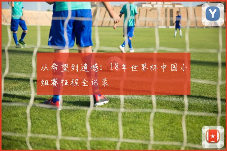 从希望到遗憾:18年世界杯中国小组赛征程全记录