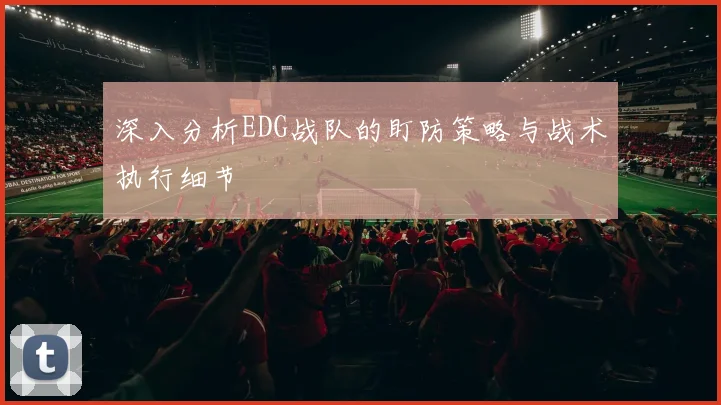 深入分析EDG战队的盯防策略与战术执行细节
