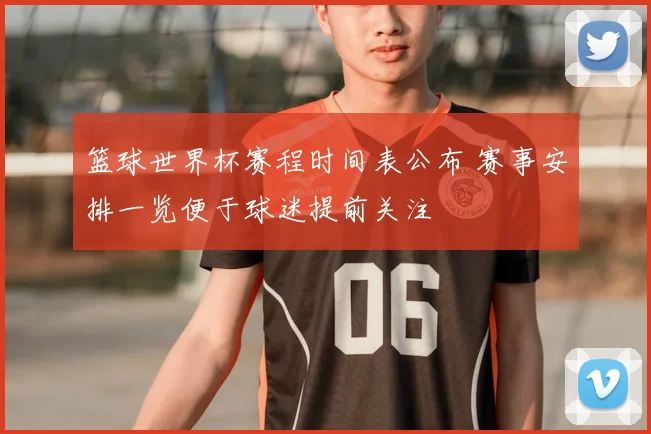 篮球世界杯赛程时间表公布 赛事安排一览便于球迷提前关注