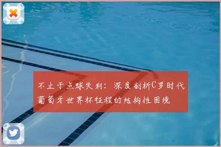 不止于点球失利:深度剖析C罗时代葡萄牙世界杯征程的结构性困境