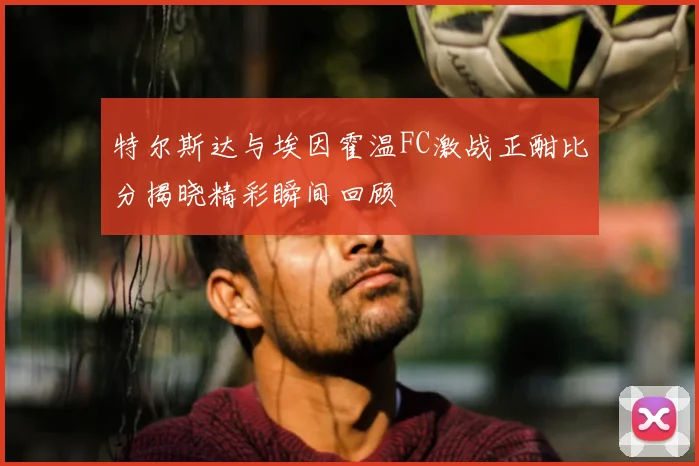 特尔斯达与埃因霍温FC激战正酣比分揭晓精彩瞬间回顾