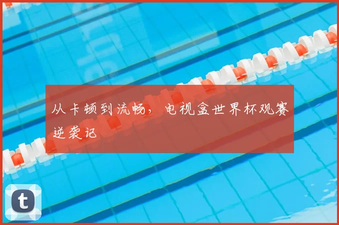 从卡顿到流畅，电视盒世界杯观赛逆袭记