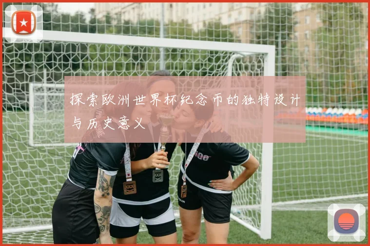 探索欧洲世界杯纪念币的独特设计与历史意义