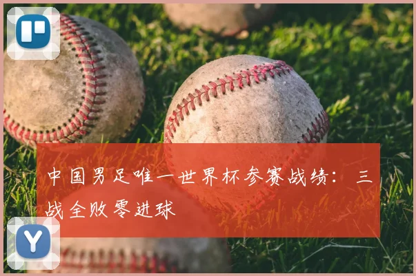中国男足唯一世界杯参赛战绩：三战全败零进球