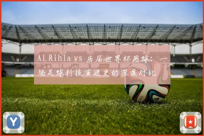 Al Rihla vs 历届世界杯用球:一场足球科技演进史的深度对比