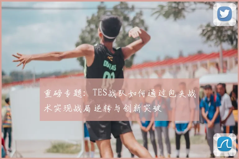 重磅专题：TES战队如何通过包夹战术实现战局逆转与创新突破