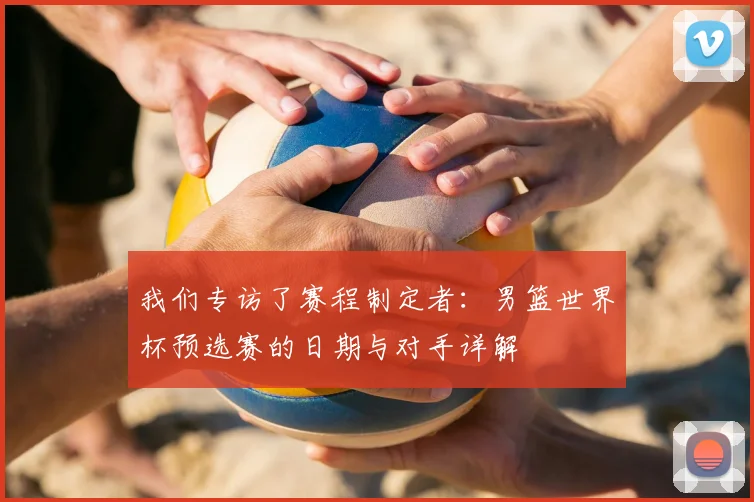 我们专访了赛程制定者：男篮世界杯预选赛的日期与对手详解