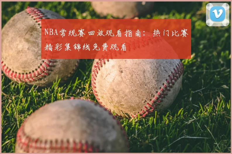 NBA常规赛回放观看指南：热门比赛精彩集锦线免费观看