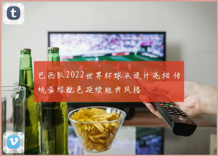 巴西队2022世界杯球衣设计亮相 传统黄绿配色延续经典风格