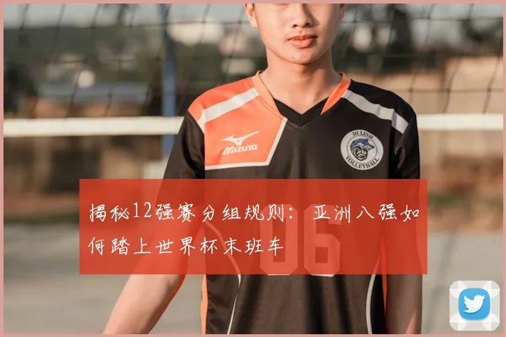 揭秘12强赛分组规则：亚洲八强如何踏上世界杯末班车