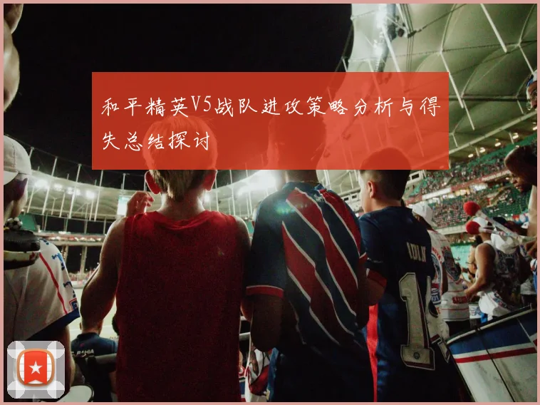 和平精英V5战队进攻策略分析与得失总结探讨