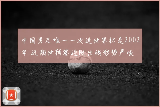 中国男足唯一一次进世界杯是2002年 近期世预赛连败出线形势严峻