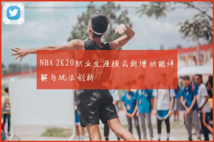 NBA 2K20职业生涯模式新增功能详解与玩法创新