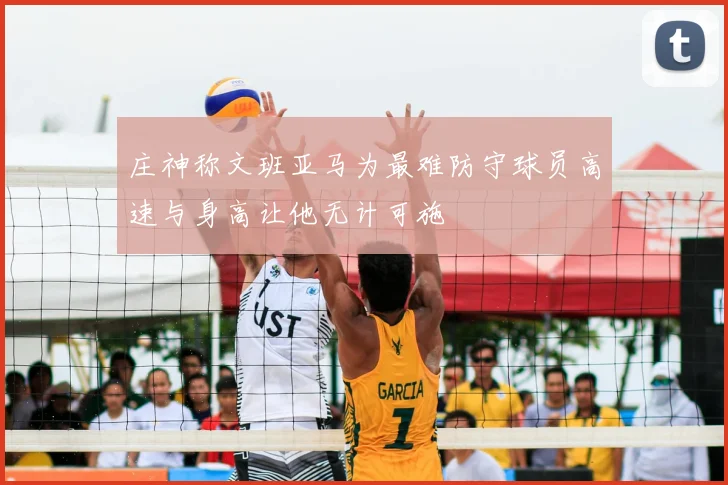 庄神称文班亚马为最难防守球员高速与身高让他无计可施