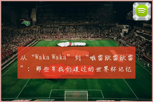 从“Waka Waka”到“哦雷欧雷欧雷”：那些年我们追过的世界杯记忆