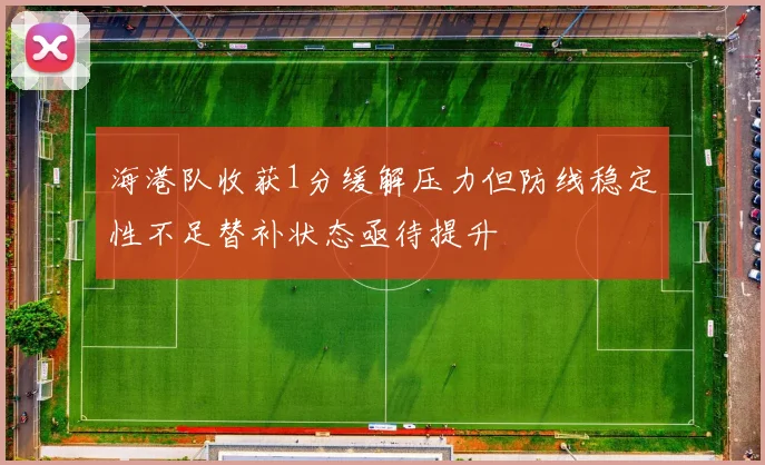 海港队收获1分缓解压力但防线稳定性不足替补状态亟待提升