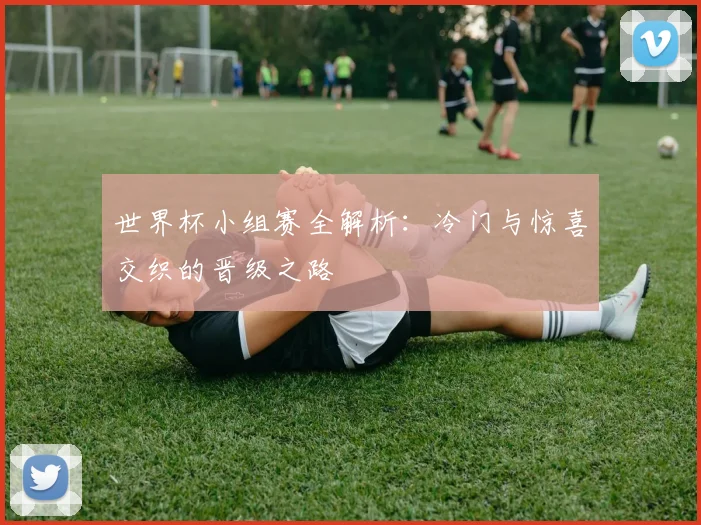 世界杯小组赛全解析：冷门与惊喜交织的晋级之路