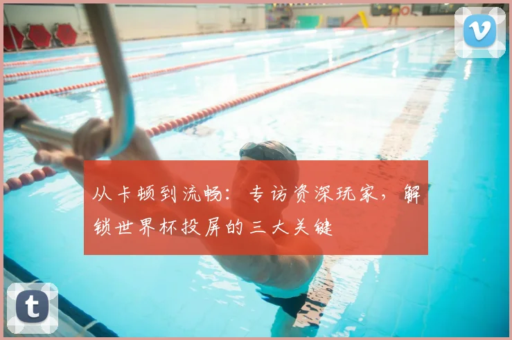 从卡顿到流畅：专访资深玩家，解锁世界杯投屏的三大关键