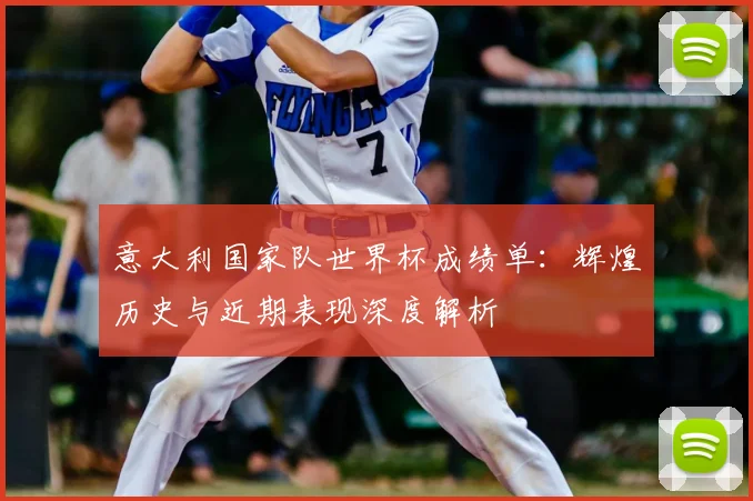意大利国家队世界杯成绩单：辉煌历史与近期表现深度解析