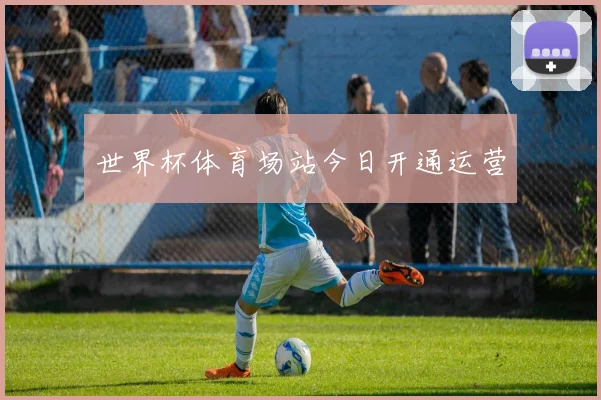世界杯体育场站今日开通运营