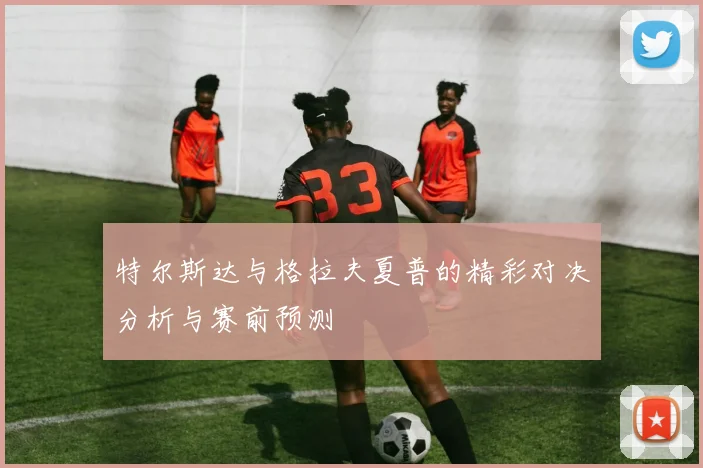 特尔斯达与格拉夫夏普的精彩对决分析与赛前预测