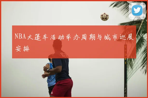 NBA大篷车活动举办周期与城市巡展安排