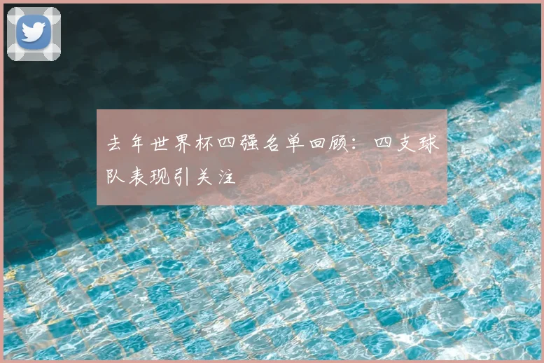 去年世界杯四强名单回顾:四支球队表现引关注