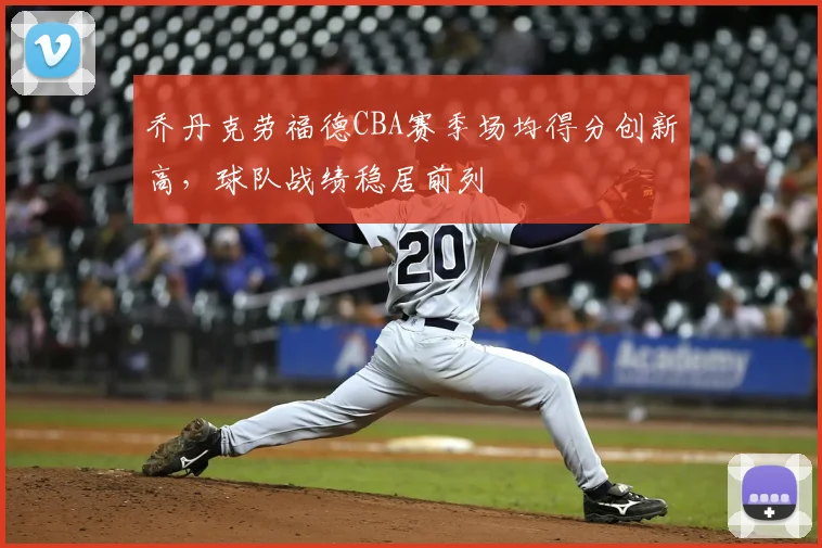 乔丹克劳福德CBA赛季场均得分创新高，球队战绩稳居前列