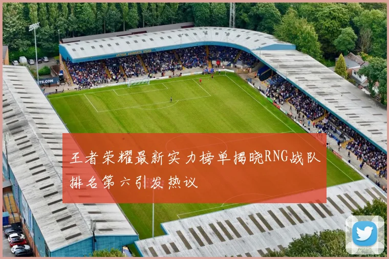 王者荣耀最新实力榜单揭晓RNG战队排名第六引发热议