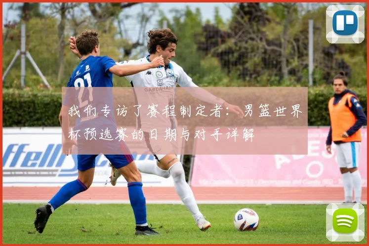我们专访了赛程制定者：男篮世界杯预选赛的日期与对手详解