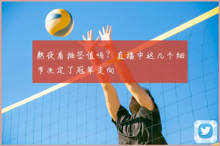 熬夜看抽签值吗？直播中这几个细节决定了冠军走向