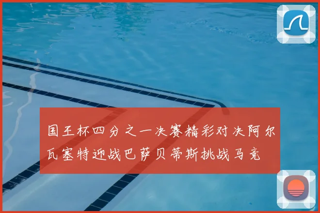国王杯四分之一决赛精彩对决阿尔瓦塞特迎战巴萨贝蒂斯挑战马竞